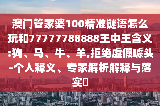 澳門管家婆100精準(zhǔn)謎語怎么玩和77777788888王中王含義:狗、馬、牛、羊,拒絕虛假噱頭-個(gè)人釋義、專家解析解釋與落實(shí)?