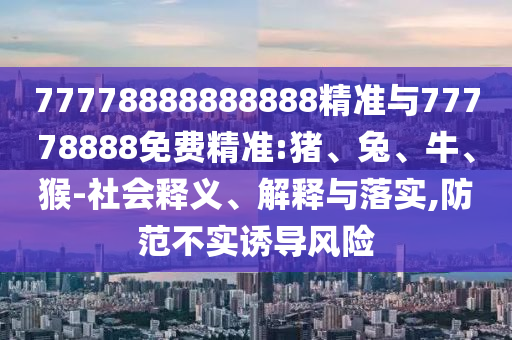 77778888888888精準(zhǔn)與77778888免費(fèi)精準(zhǔn):豬、兔、牛、猴-社會(huì)釋義、解釋與落實(shí),防范不實(shí)誘導(dǎo)風(fēng)險(xiǎn)
