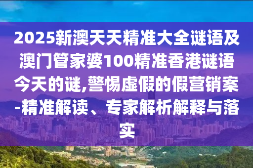 2025新澳天天精準(zhǔn)大全謎語及澳門管家婆100精準(zhǔn)香港謎語今天的謎,警惕虛假的假營銷案-精準(zhǔn)解讀、專家解析解釋與落實(shí)