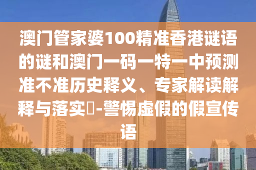 澳門管家婆100精準(zhǔn)香港謎語的謎和澳門一碼一特一中預(yù)測(cè)準(zhǔn)不準(zhǔn)歷史釋義、專家解讀解釋與落實(shí)?-警惕虛假的假宣傳語