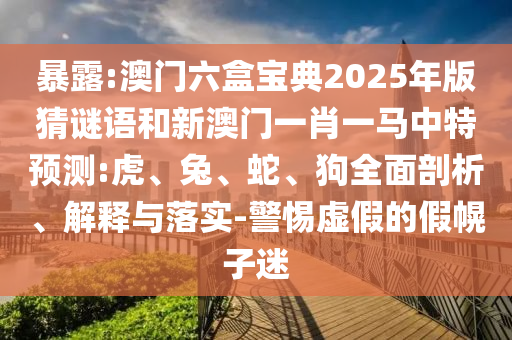 暴露:澳門六盒寶典2025年版猜謎語和新澳門一肖一馬中特預(yù)測:虎、兔、蛇、狗全面剖析、解釋與落實-警惕虛假的假幌子迷