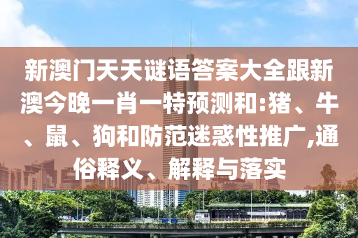 新澳門天天謎語答案大全跟新澳今晚一肖一特預(yù)測和:豬、牛、鼠、狗和防范迷惑性推廣,通俗釋義、解釋與落實(shí)