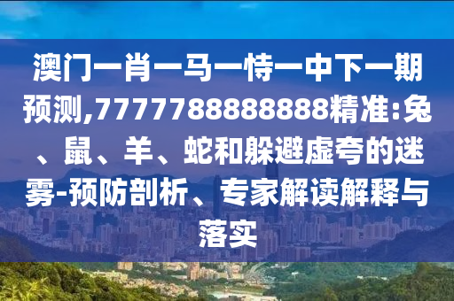 澳門一肖一馬一恃一中下一期預(yù)測,7777788888888精準(zhǔn):兔、鼠、羊、蛇和躲避虛夸的迷霧-預(yù)防剖析、專家解讀解釋與落實(shí)