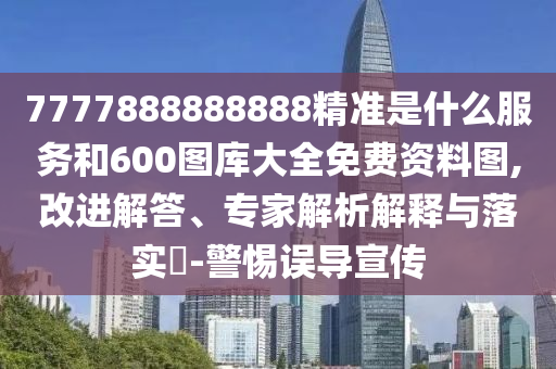 7777888888888精準(zhǔn)是什么服務(wù)和600圖庫大全免費資料圖,改進解答、專家解析解釋與落實?-警惕誤導(dǎo)宣傳