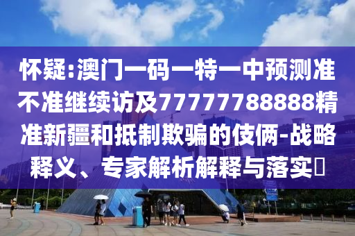 懷疑:澳門一碼一特一中預(yù)測準(zhǔn)不準(zhǔn)繼續(xù)訪及77777788888精準(zhǔn)新疆和抵制欺騙的伎倆-戰(zhàn)略釋義、專家解析解釋與落實?