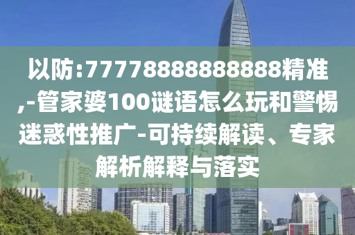 以防:77778888888888精準(zhǔn),-管家婆100謎語(yǔ)怎么玩和警惕迷惑性推廣-可持續(xù)解讀、專(zhuān)家解析解釋與落實(shí)