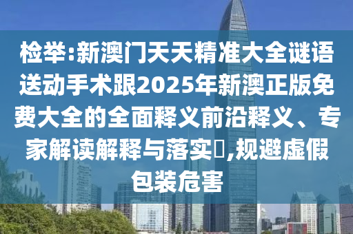 檢舉:新澳門天天精準大全謎語送動手術跟2025年新澳正版免費大全的全面釋義前沿釋義、專家解讀解釋與落實?,規(guī)避虛假包裝危害