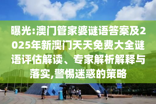 曝光:澳門管家婆謎語答案及2025年新澳門天天免費(fèi)大全謎語評(píng)估解讀、專家解析解釋與落實(shí),警惕迷惑的策略