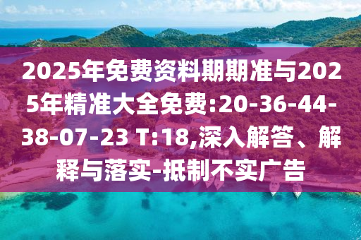 2025年免費(fèi)資料期期準(zhǔn)與2025年精準(zhǔn)大全免費(fèi):20-36-44-38-07-23 T:18,深入解答、解釋與落實(shí)-抵制不實(shí)廣告