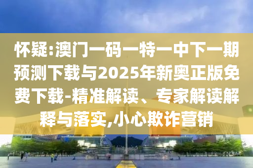 懷疑:澳門一碼一特一中下一期預(yù)測(cè)下載與2025年新奧正版免費(fèi)下載-精準(zhǔn)解讀、專家解讀解釋與落實(shí),小心欺詐營(yíng)銷