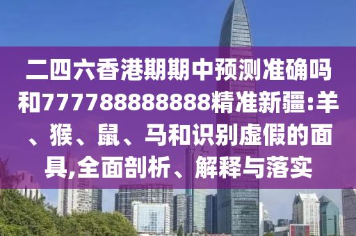 二四六香港期期中預測準確嗎和777788888888精準新疆:羊、猴、鼠、馬和識別虛假的面具,全面剖析、解釋與落實