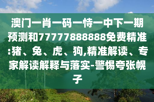澳門一肖一碼一恃一中下一期預測和77777888888免費精準:豬、兔、虎、狗,精準解讀、專家解讀解釋與落實-警惕夸張幌子