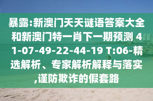 暴露:新澳門天天謎語答案大全和新澳門特一肖下一期預測	 						41-07-49-22-44-19 T:06-精選解析、專家解析解釋與落實,謹防欺詐的假套路