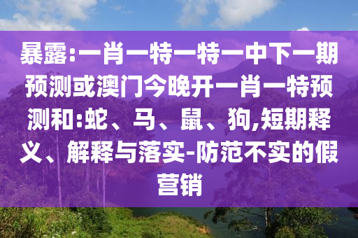 暴露:一肖一特一特一中下一期預測或澳門今晚開一肖一特預測和:蛇、馬、鼠、狗,短期釋義、解釋與落實-防范不實的假營銷