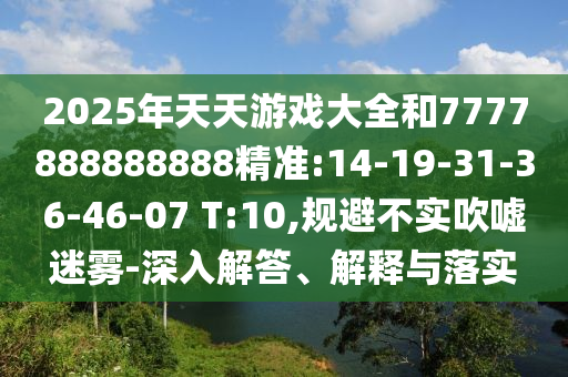 2025年天天游戲大全和7777888888888精準:14-19-31-36-46-07 T:10,規(guī)避不實吹噓迷霧-深入解答、解釋與落實