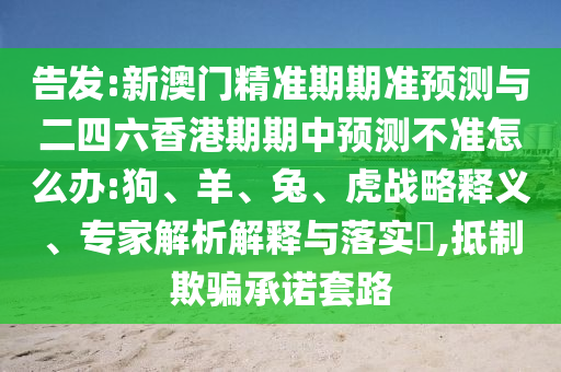 告發(fā):新澳門精準期期準預測與二四六香港期期中預測不準怎么辦:狗、羊、兔、虎戰(zhàn)略釋義、專家解析解釋與落實?,抵制欺騙承諾套路