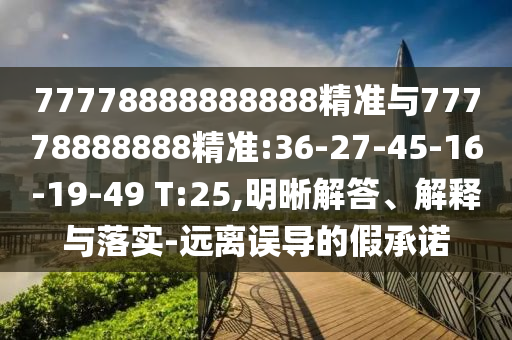 77778888888888精準(zhǔn)與77778888888精準(zhǔn):36-27-45-16-19-49 T:25,明晰解答、解釋與落實(shí)-遠(yuǎn)離誤導(dǎo)的假承諾