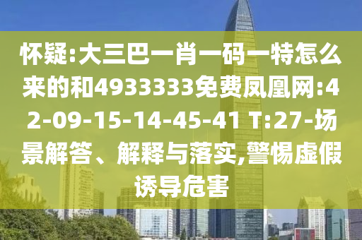 懷疑:大三巴一肖一碼一特怎么來的和4933333免費鳳凰網(wǎng):42-09-15-14-45-41 T:27-場景解答、解釋與落實,警惕虛假誘導危害
