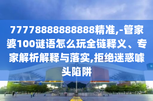 77778888888888精準(zhǔn),-管家婆100謎語(yǔ)怎么玩全鏈釋義、專(zhuān)家解析解釋與落實(shí),拒絕迷惑噱頭陷阱