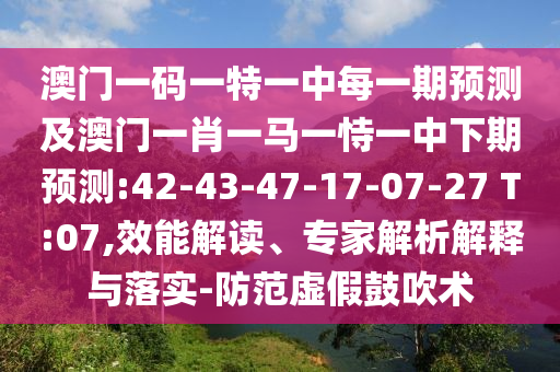 澳門一碼一特一中每一期預測及澳門一肖一馬一恃一中下期預測:42-43-47-17-07-27 T:07,效能解讀、專家解析解釋與落實-防范虛假鼓吹術