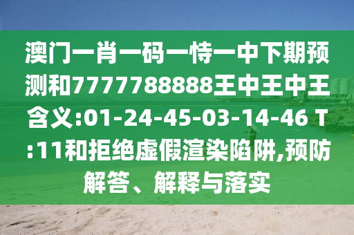 澳門一肖一碼一恃一中下期預(yù)測和7777788888王中王中王含義:01-24-45-03-14-46 T:11和拒絕虛假渲染陷阱,預(yù)防解答、解釋與落實(shí)