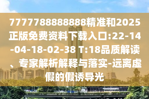7777788888888精準(zhǔn)和2025正版免費(fèi)資料下載入口:22-14-04-18-02-38 T:18品質(zhì)解讀、專家解析解釋與落實(shí)-遠(yuǎn)離虛假的假誘導(dǎo)光