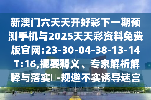 新澳門六天天開好彩下一期預(yù)測(cè)手機(jī)與2025天天彩資料免費(fèi)版官網(wǎng):23-30-04-38-13-14 T:16,扼要釋義、專家解析解釋與落實(shí)?-規(guī)避不實(shí)誘導(dǎo)迷宮