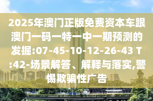 2025年澳門正版免費資本車跟澳門一碼一特一中一期預測的發(fā)掘:07-45-10-12-26-43 T:42-場景解答、解釋與落實,警惕欺騙性廣告