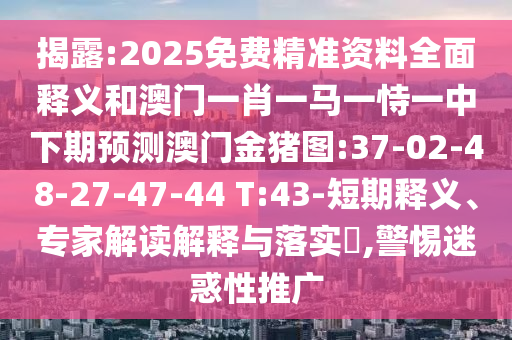 揭露:2025免費(fèi)精準(zhǔn)資料全面釋義和澳門(mén)一肖一馬一恃一中下期預(yù)測(cè)澳門(mén)金豬圖:37-02-48-27-47-44 T:43-短期釋義、專(zhuān)家解讀解釋與落實(shí)?,警惕迷惑性推廣
