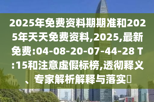 2025年免費資料期期準和2025年天天免費資料,2025,最新免費:04-08-20-07-44-28 T:15和注意虛假標榜,透徹釋義、專家解析解釋與落實?
