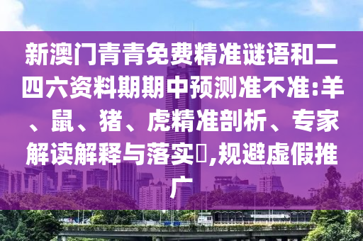 新澳門青青免費(fèi)精準(zhǔn)謎語(yǔ)和二四六資料期期中預(yù)測(cè)準(zhǔn)不準(zhǔn):羊、鼠、豬、虎精準(zhǔn)剖析、專家解讀解釋與落實(shí)?,規(guī)避虛假推廣