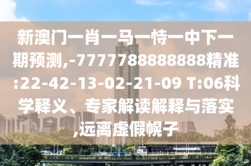 新澳門一肖一馬一恃一中下一期預測,-7777788888888精準:22-42-13-02-21-09 T:06科學釋義、專家解讀解釋與落實,遠離虛假幌子