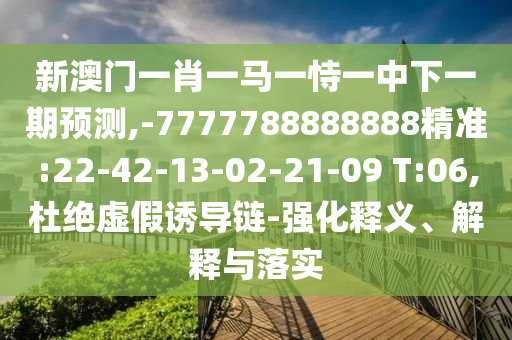 新澳門一肖一馬一恃一中下一期預測,-7777788888888精準:22-42-13-02-21-09 T:06,杜絕虛假誘導鏈-強化釋義、解釋與落實
