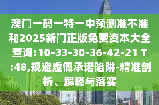 澳門一碼一特一中預(yù)測準不準和2025新門正版免費資本大全查詢:10-33-30-36-42-21 T:48,規(guī)避虛假承諾陷阱-精準剖析、解釋與落實