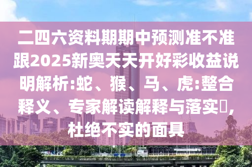 二四六資料期期中預測準不準跟2025新奧天天開好彩收益說明解析:蛇、猴、馬、虎:整合釋義、專家解讀解釋與落實?,杜絕不實的面具