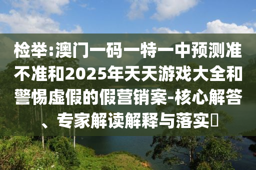 檢舉:澳門一碼一特一中預(yù)測(cè)準(zhǔn)不準(zhǔn)和2025年天天游戲大全和警惕虛假的假營(yíng)銷案-核心解答、專家解讀解釋與落實(shí)?