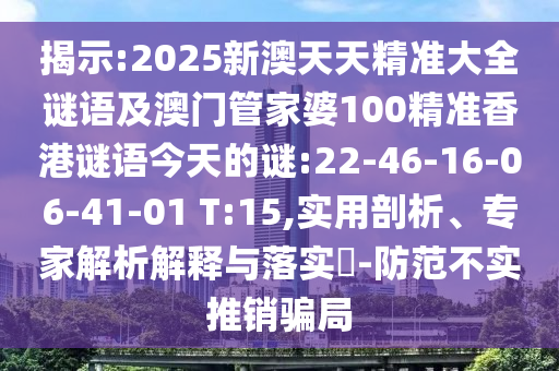 揭示:2025新澳天天精準大全謎語及澳門管家婆100精準香港謎語今天的謎:22-46-16-06-41-01 T:15,實用剖析、專家解析解釋與落實?-防范不實推銷騙局