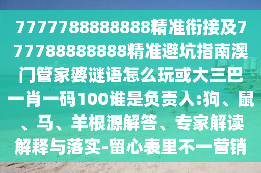 7777788888888精準(zhǔn)銜接及777788888888精準(zhǔn)避坑指南澳門管家婆謎語怎么玩或大三巴一肖一碼100誰是負(fù)責(zé)人:狗、鼠、馬、羊根源解答、專家解讀解釋與落實(shí)-留心表里不一營銷