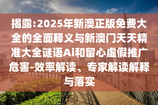 揭露:2025年新澳正版免費(fèi)大全的全面釋義與新澳門天天精準(zhǔn)大全謎語(yǔ)Ai和留心虛假推廣危害-效率解讀、專家解讀解釋與落實(shí)