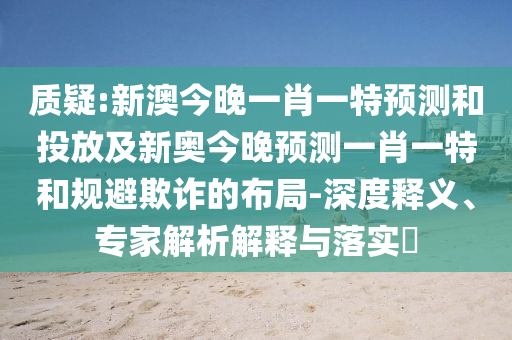 質(zhì)疑:新澳今晚一肖一特預(yù)測和投放及新奧今晚預(yù)測一肖一特和規(guī)避欺詐的布局-深度釋義、專家解析解釋與落實?
