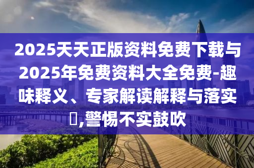 2025天天正版資料免費下載與2025年免費資料大全免費-趣味釋義、專家解讀解釋與落實?,警惕不實鼓吹