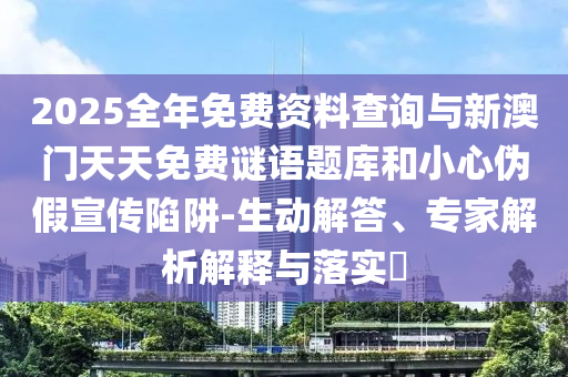 2025全年免費(fèi)資料查詢與新澳門天天免費(fèi)謎語題庫和小心偽假宣傳陷阱-生動(dòng)解答、專家解析解釋與落實(shí)?