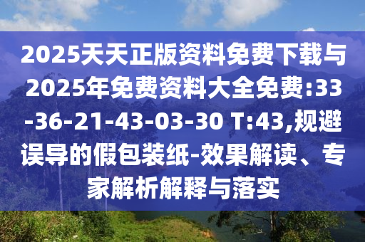 2025天天正版資料免費(fèi)下載與2025年免費(fèi)資料大全免費(fèi):33-36-21-43-03-30 T:43,規(guī)避誤導(dǎo)的假包裝紙-效果解讀、專家解析解釋與落實