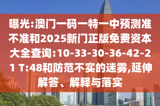 曝光:澳門一碼一特一中預(yù)測準不準和2025新門正版免費資本大全查詢:10-33-30-36-42-21 T:48和防范不實的迷霧,延伸解答、解釋與落實