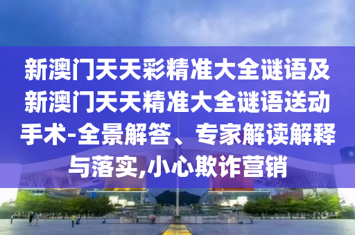 新澳門天天彩精準(zhǔn)大全謎語及新澳門天天精準(zhǔn)大全謎語送動手術(shù)-全景解答、專家解讀解釋與落實(shí),小心欺詐營銷