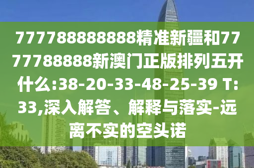 777788888888精準新疆和7777788888新澳門正版排列五開什么:38-20-33-48-25-39 T:33,深入解答、解釋與落實-遠離不實的空頭諾