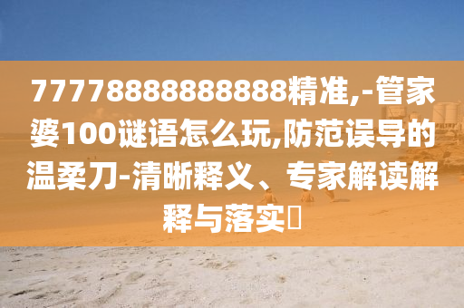 77778888888888精準(zhǔn),-管家婆100謎語(yǔ)怎么玩,防范誤導(dǎo)的溫柔刀-清晰釋義、專(zhuān)家解讀解釋與落實(shí)?