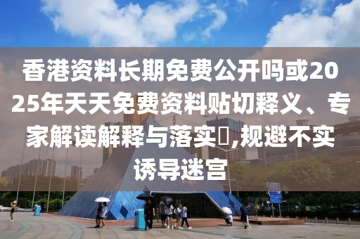 香港資料長期免費(fèi)公開嗎或2025年天天免費(fèi)資料貼切釋義、專家解讀解釋與落實(shí)?,規(guī)避不實(shí)誘導(dǎo)迷宮