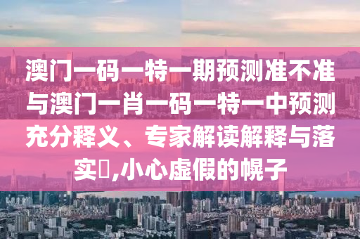 澳門一碼一特一期預(yù)測準(zhǔn)不準(zhǔn)與澳門一肖一碼一特一中預(yù)測充分釋義、專家解讀解釋與落實?,小心虛假的幌子