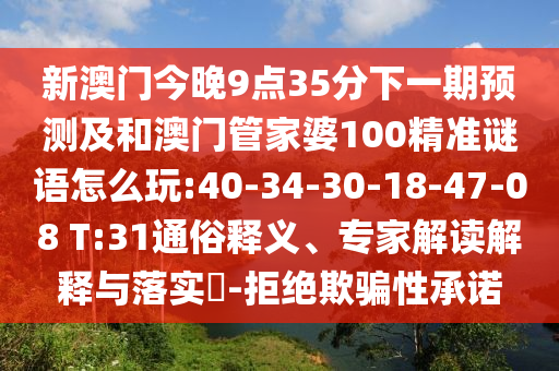新澳門今晚9點(diǎn)35分下一期預(yù)測(cè)及和澳門管家婆100精準(zhǔn)謎語怎么玩:40-34-30-18-47-08 T:31通俗釋義、專家解讀解釋與落實(shí)?-拒絕欺騙性承諾